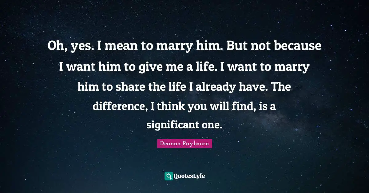 Oh, yes. I mean to marry him. But not because I want him to give me a life. I want to marry him to share the life I already have. The difference, I think you will find, is a significant one.