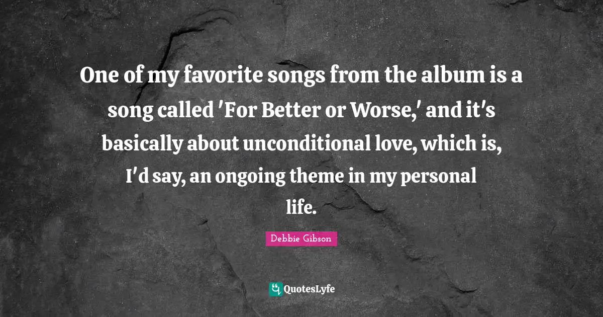 One of my favorite songs from the album is a song called 'For Better or Worse,' and it's basically about unconditional love, which is, I'd say, an ongoing theme in my personal life.