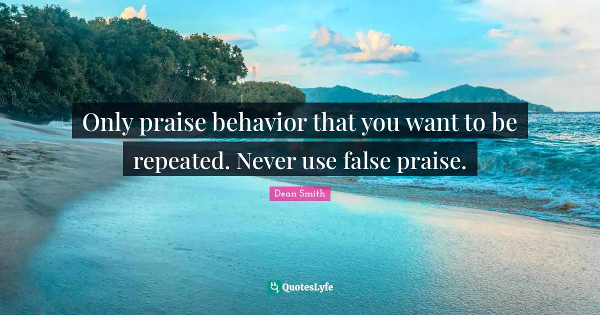 Only praise behavior that you want to be repeated. Never use false praise.