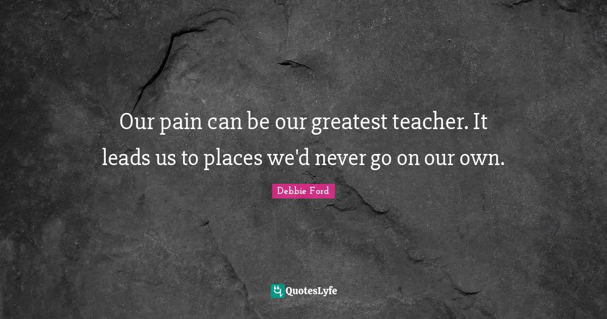 Our pain can be our greatest teacher. It leads us to places we'd never go on our own.