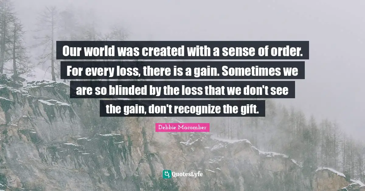 Blinded Quotes: "Our world was created with a sense of order. For every loss, there is a gain. Sometimes we are so blinded by the loss that we don't see the gain, don't recognize the gift."