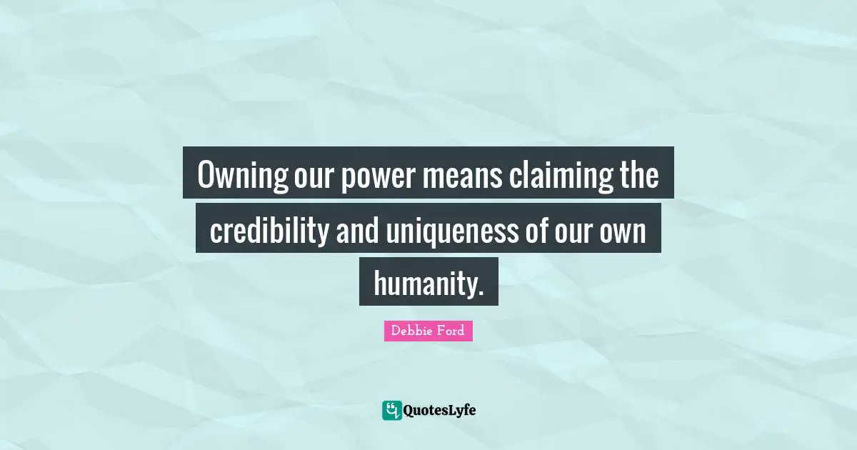 Owning our power means claiming the credibility and uniqueness of our own humanity.