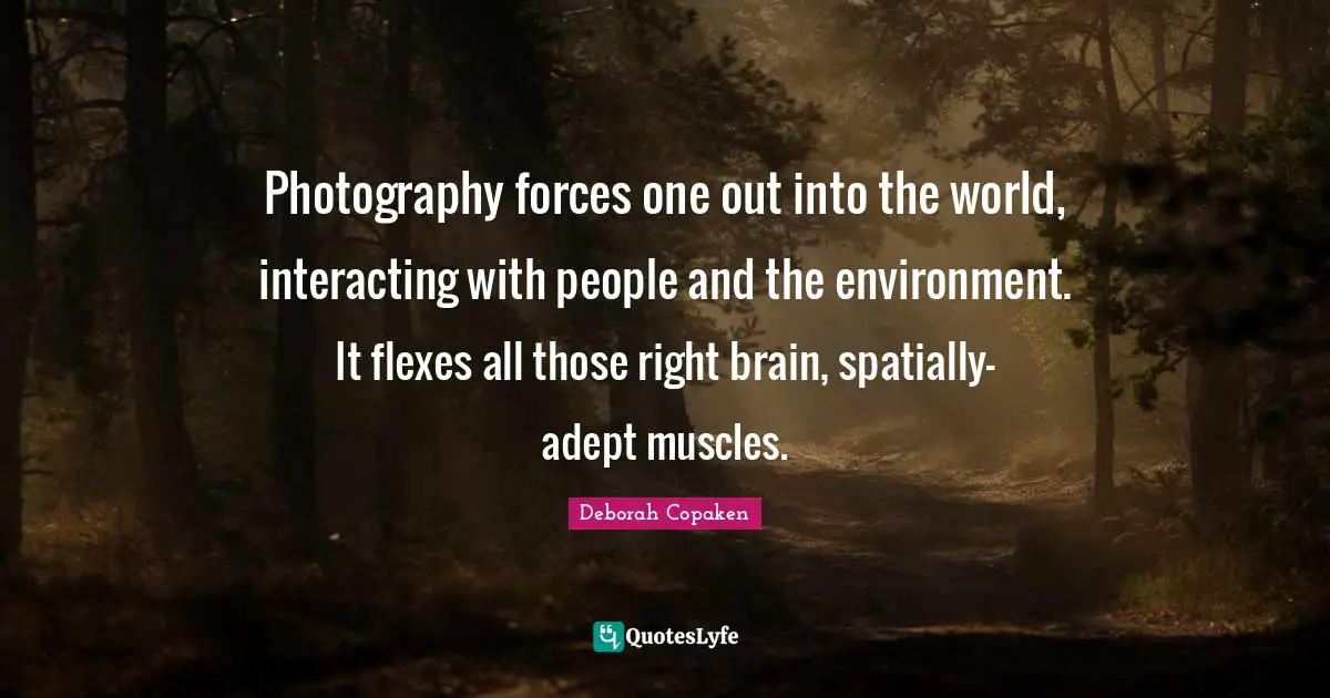 Photography forces one out into the world, interacting with people and the environment. It flexes all those right brain, spatially-adept muscles.