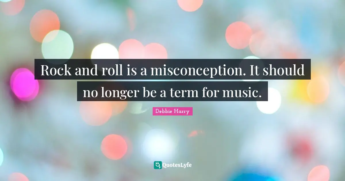 Rock and roll is a misconception. It should no longer be a term for music.