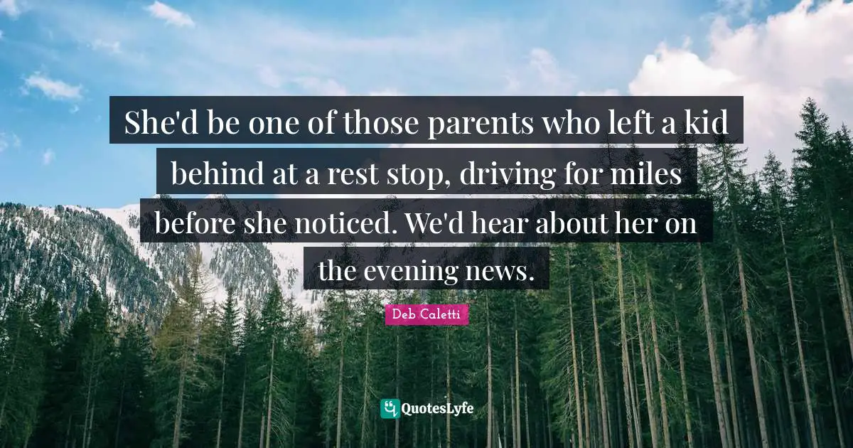 She'd be one of those parents who left a kid behind at a rest stop, driving for miles before she noticed. We'd hear about her on the evening news.