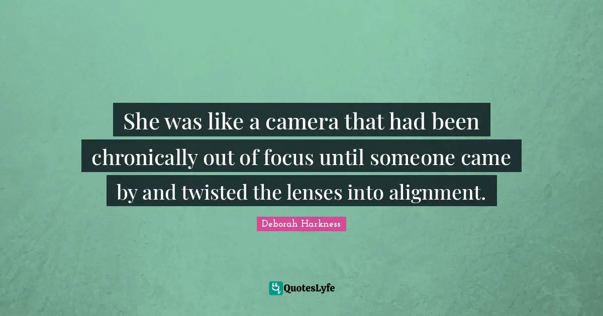 She was like a camera that had been chronically out of focus until someone came by and twisted the lenses into alignment.