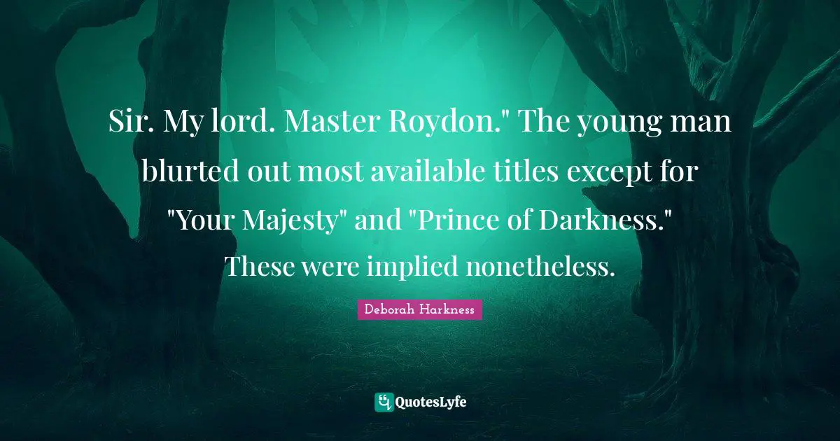 Implied Quotes: "Sir. My lord. Master Roydon." The young man blurted out most available titles except for "Your Majesty" and "Prince of Darkness." These were implied nonetheless."