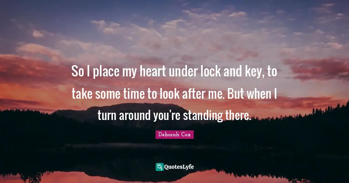Self Love Quotes: "So I place my heart under lock and key, to take some time to look after me. But when I turn around you're standing there."