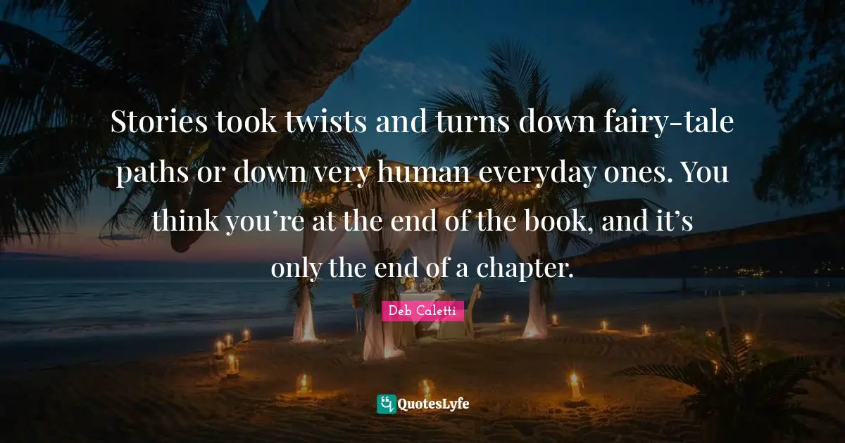 Stories took twists and turns down fairy-tale paths or down very human everyday ones. You think you’re at the end of the book, and it’s only the end of a chapter.