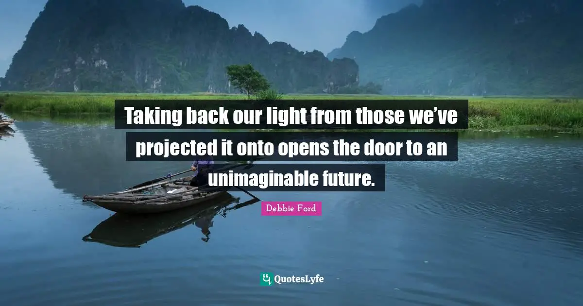 Unimaginable Quotes: "Taking back our light from those we’ve projected it onto opens the door to an unimaginable future."
