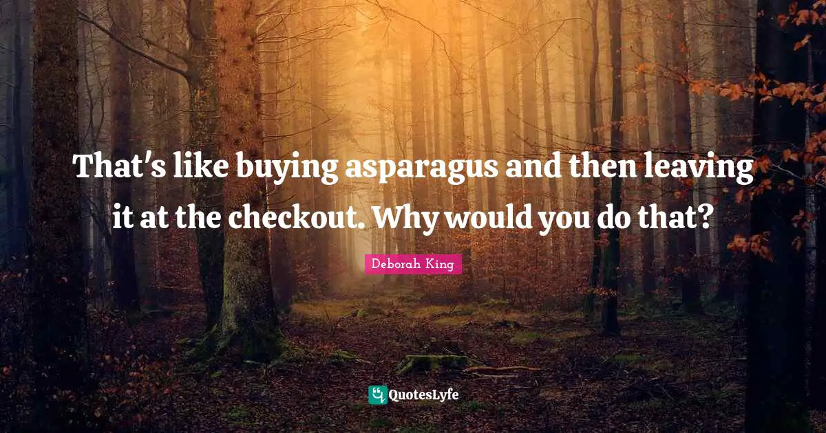 Asparagus Quotes: "That's like buying asparagus and then leaving it at the checkout. Why would you do that?"