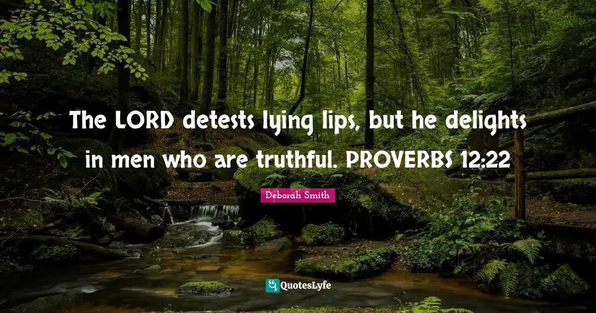The LORD detests lying lips, but he delights in men who are truthful. PROVERBS 12:22