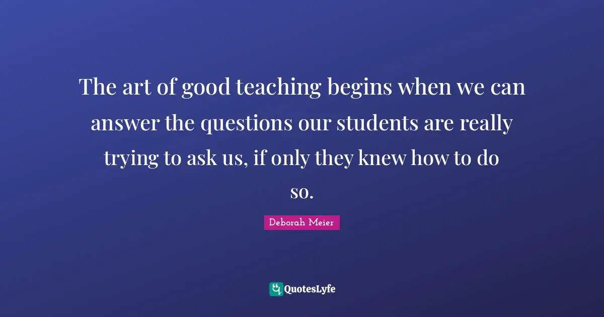 The art of good teaching begins when we can answer the questions our students are really trying to ask us, if only they knew how to do so.