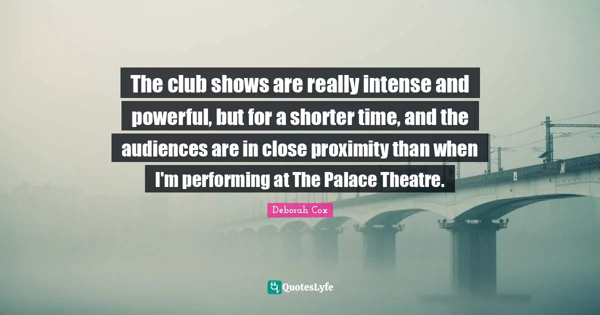 The club shows are really intense and powerful, but for a shorter time, and the audiences are in close proximity than when I'm performing at The Palace Theatre.