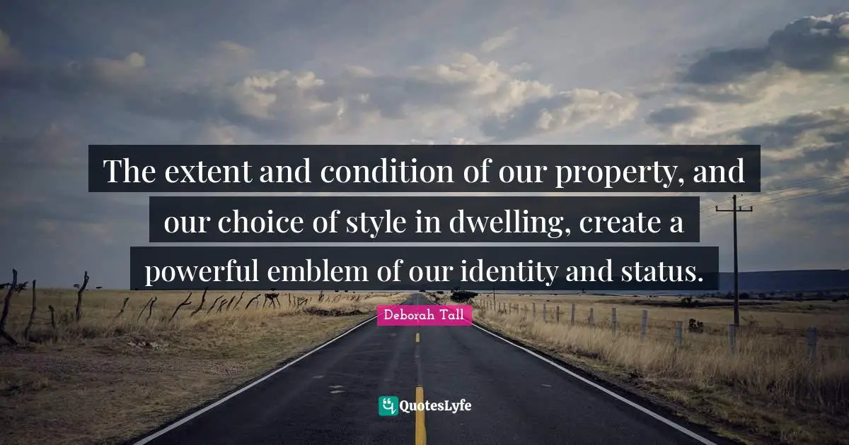 The extent and condition of our property, and our choice of style in dwelling, create a powerful emblem of our identity and status.