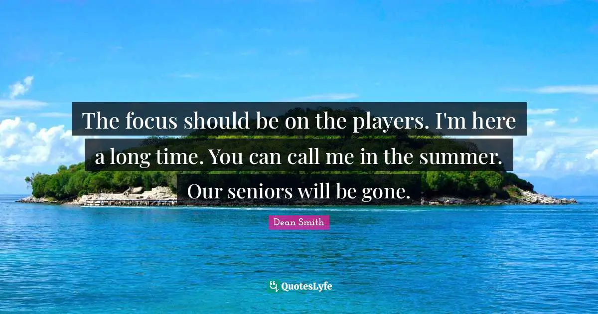 The focus should be on the players. I'm here a long time. You can call me in the summer. Our seniors will be gone.