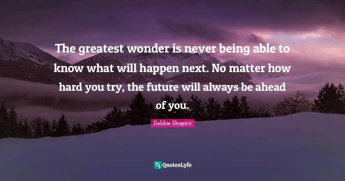 The greatest wonder is never being able to know what will happen next. No matter how hard you try, the future will always be ahead of you.