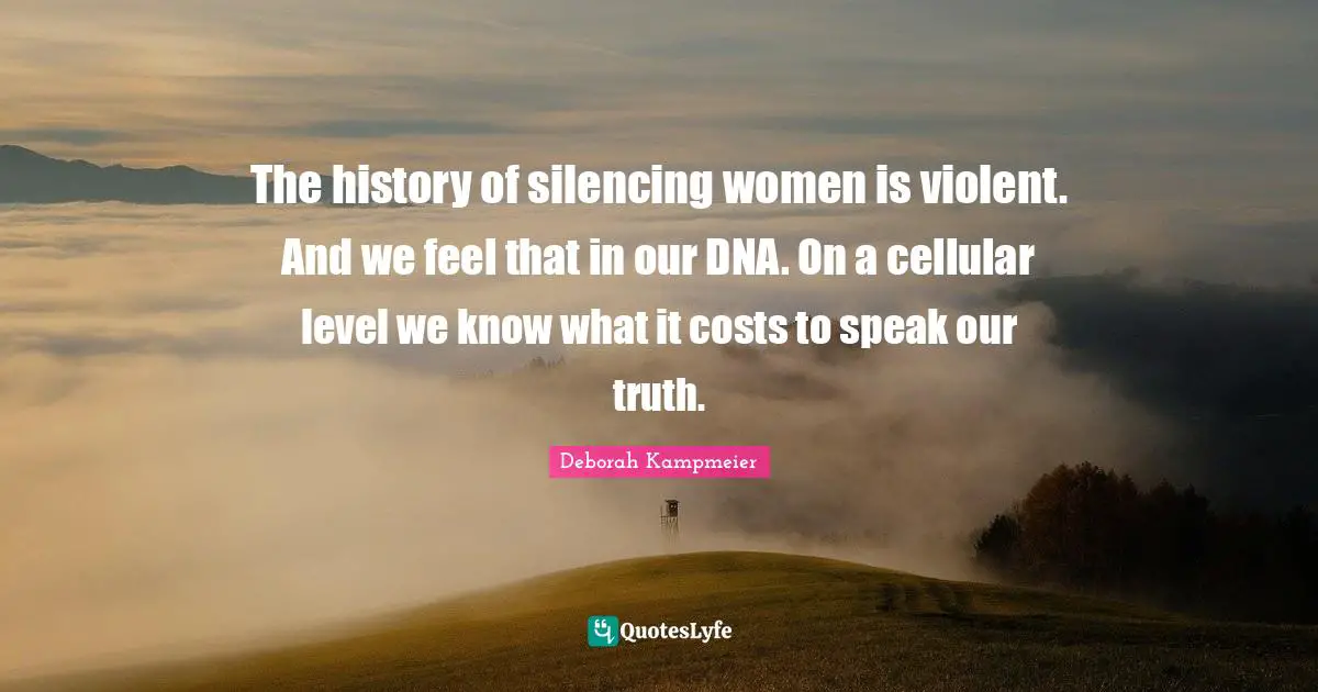 Cellular Quotes: "The history of silencing women is violent. And we feel that in our DNA. On a cellular level we know what it costs to speak our truth."