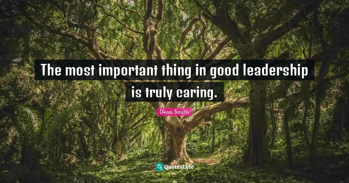 The most important thing in good leadership is truly caring.
