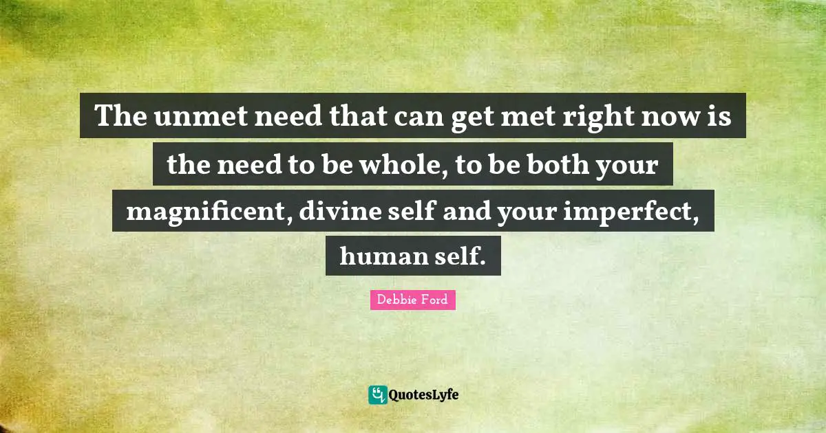 The unmet need that can get met right now is the need to be whole, to be both your magnificent, divine self and your imperfect, human self.