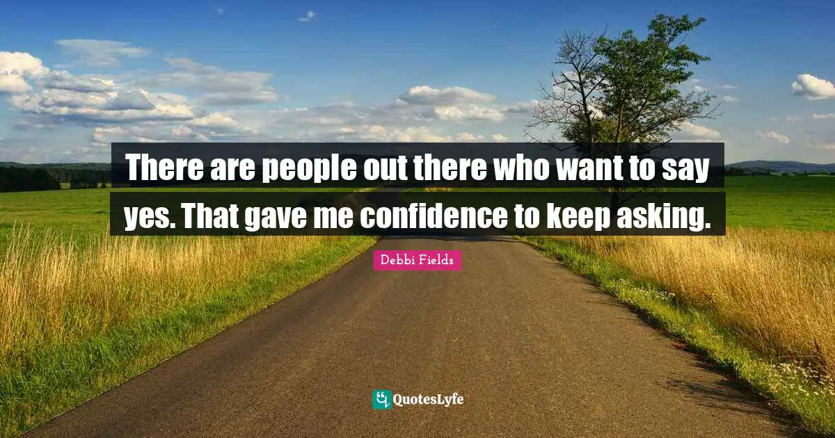 There are people out there who want to say yes. That gave me confidence to keep asking.