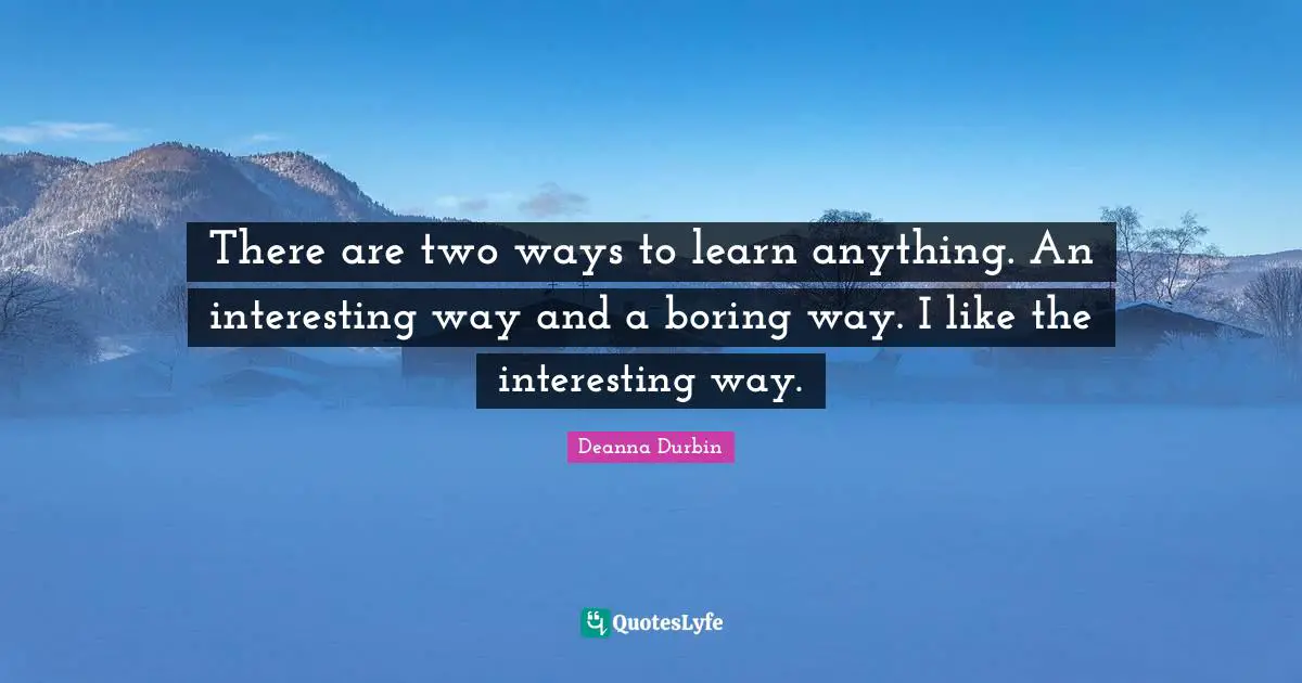 There are two ways to learn anything. An interesting way and a boring way. I like the interesting way.