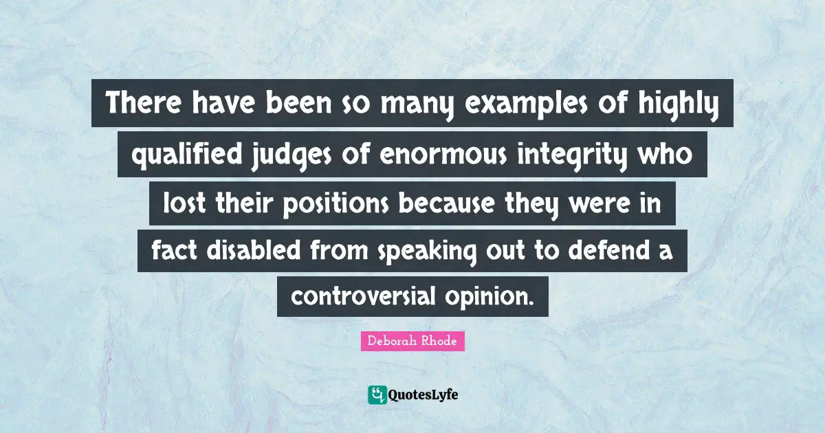 There have been so many examples of highly qualified judges of enormous integrity who lost their positions because they were in fact disabled from speaking out to defend a controversial opinion.