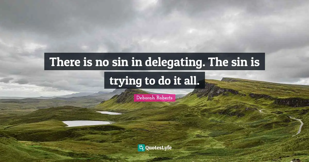 There is no sin in delegating. The sin is trying to do it all.