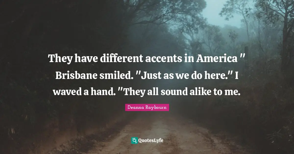 They have different accents in America " Brisbane smiled. "Just as we do here." I waved a hand. "They all sound alike to me.