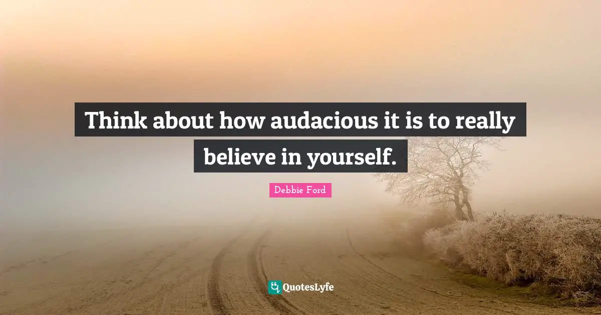 Audacious Quotes: "Think about how audacious it is to really believe in yourself."
