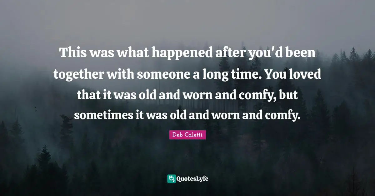 This was what happened after you'd been together with someone a long time. You loved that it was old and worn and comfy, but sometimes it was old and worn and comfy.