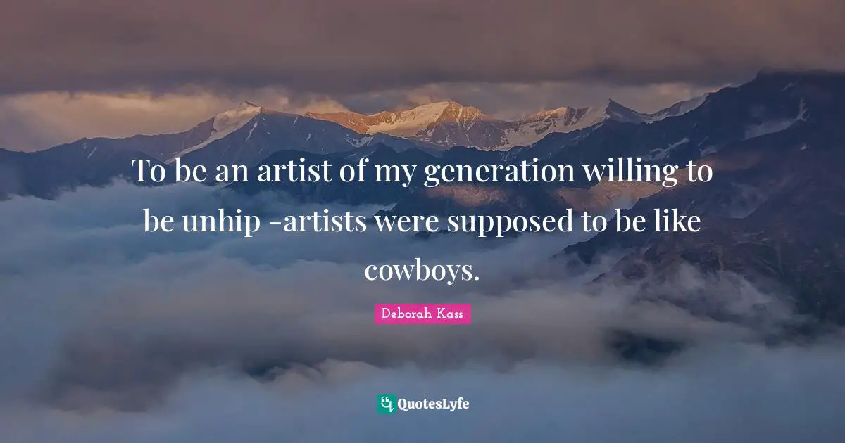 To be an artist of my generation willing to be unhip -artists were supposed to be like cowboys.