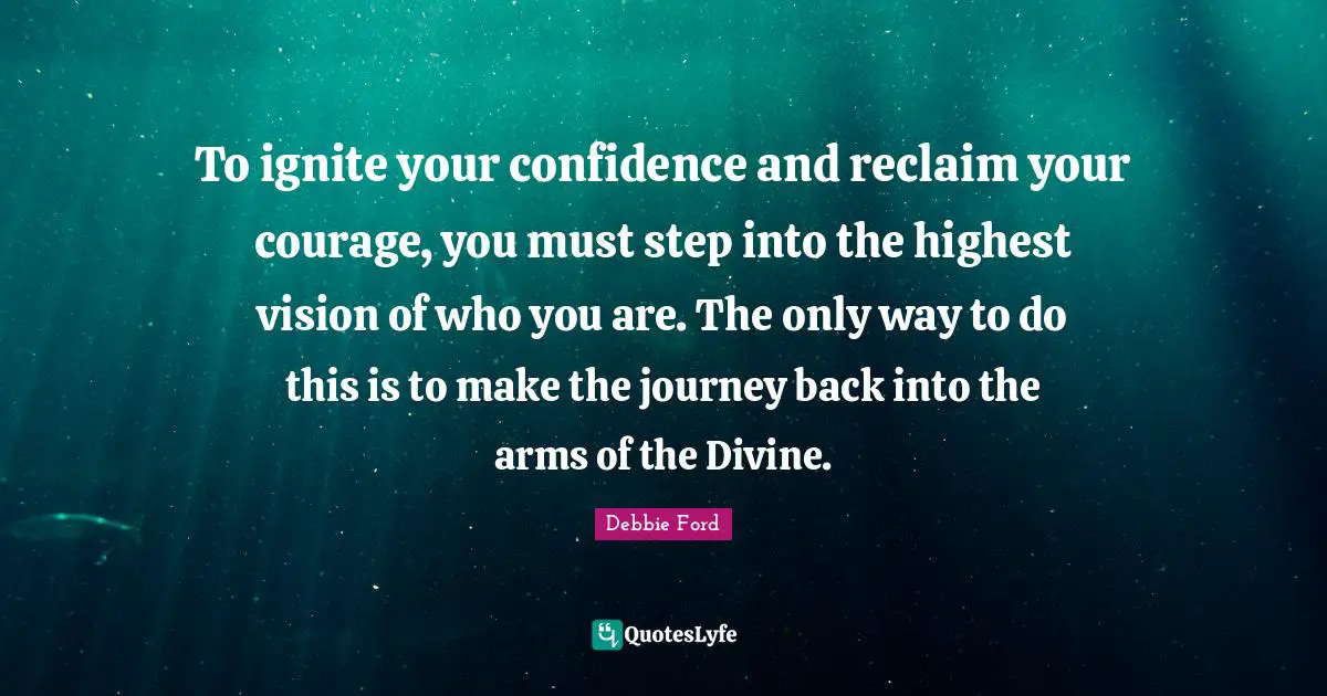 Ignite Quotes: "To ignite your confidence and reclaim your courage, you must step into the highest vision of who you are. The only way to do this is to make the journey back into the arms of the Divine."