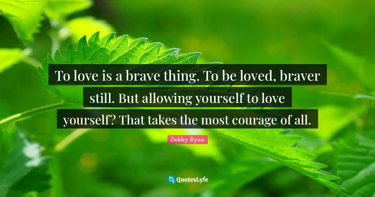 To love is a brave thing. To be loved, braver still. But allowing yourself to love yourself? That takes the most courage of all.