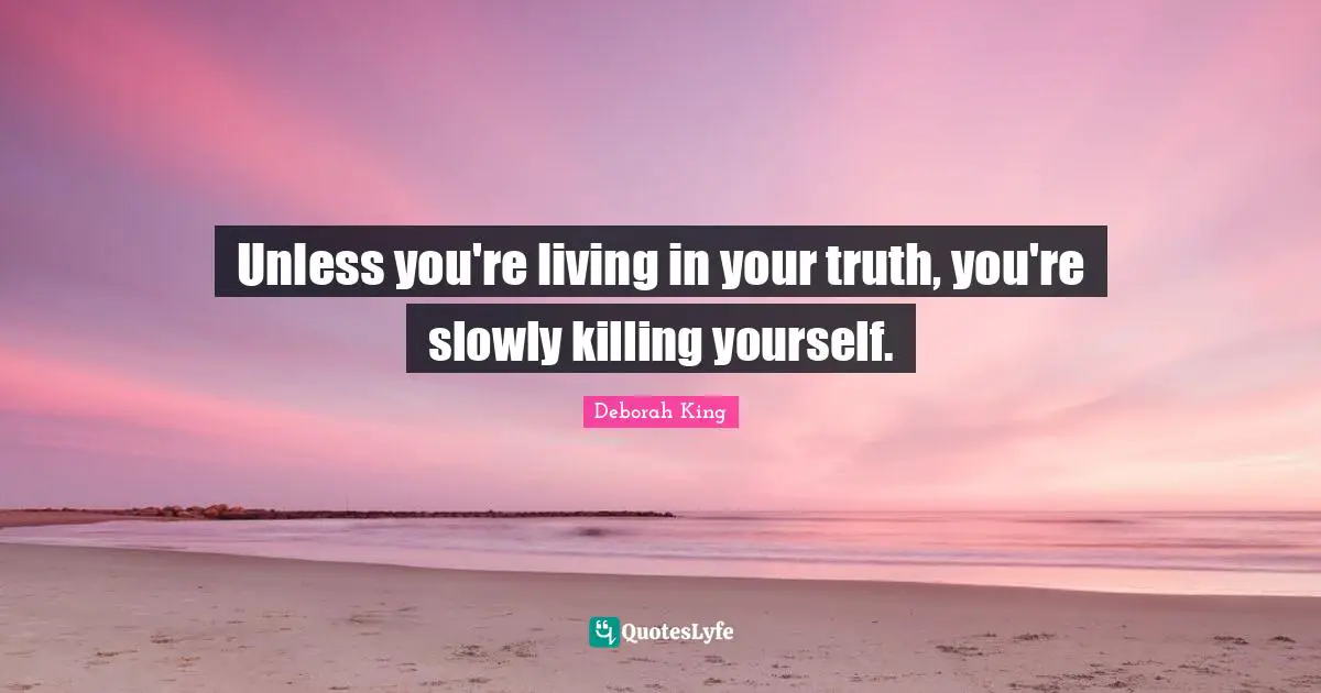 Unless you're living in your truth, you're slowly killing yourself.