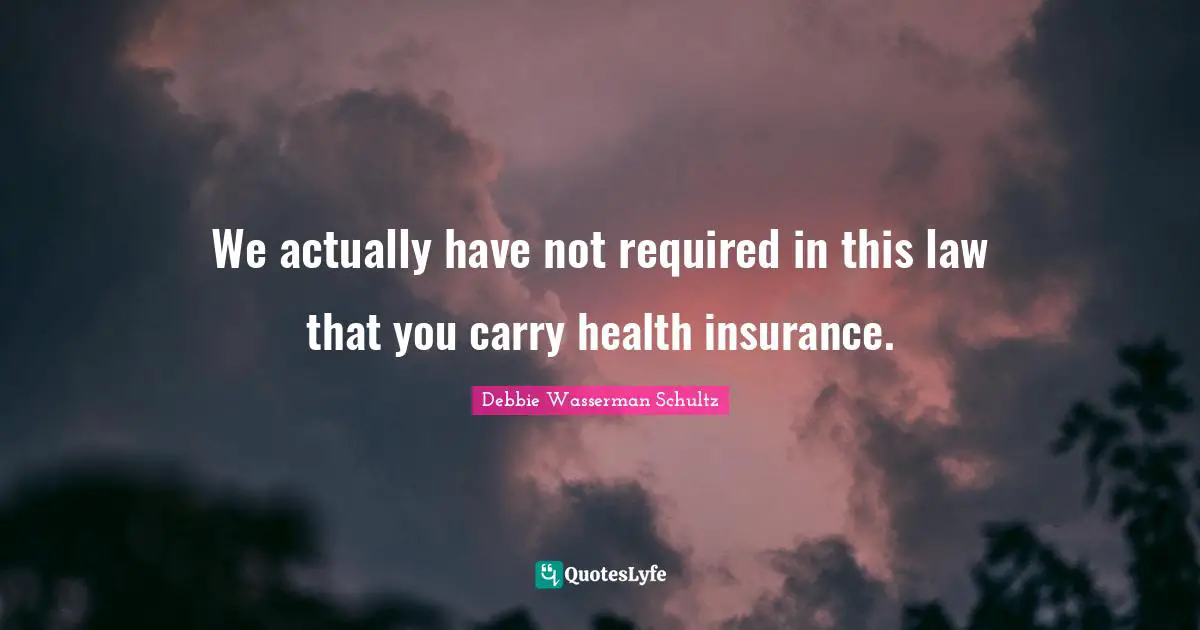 We actually have not required in this law that you carry health insurance.