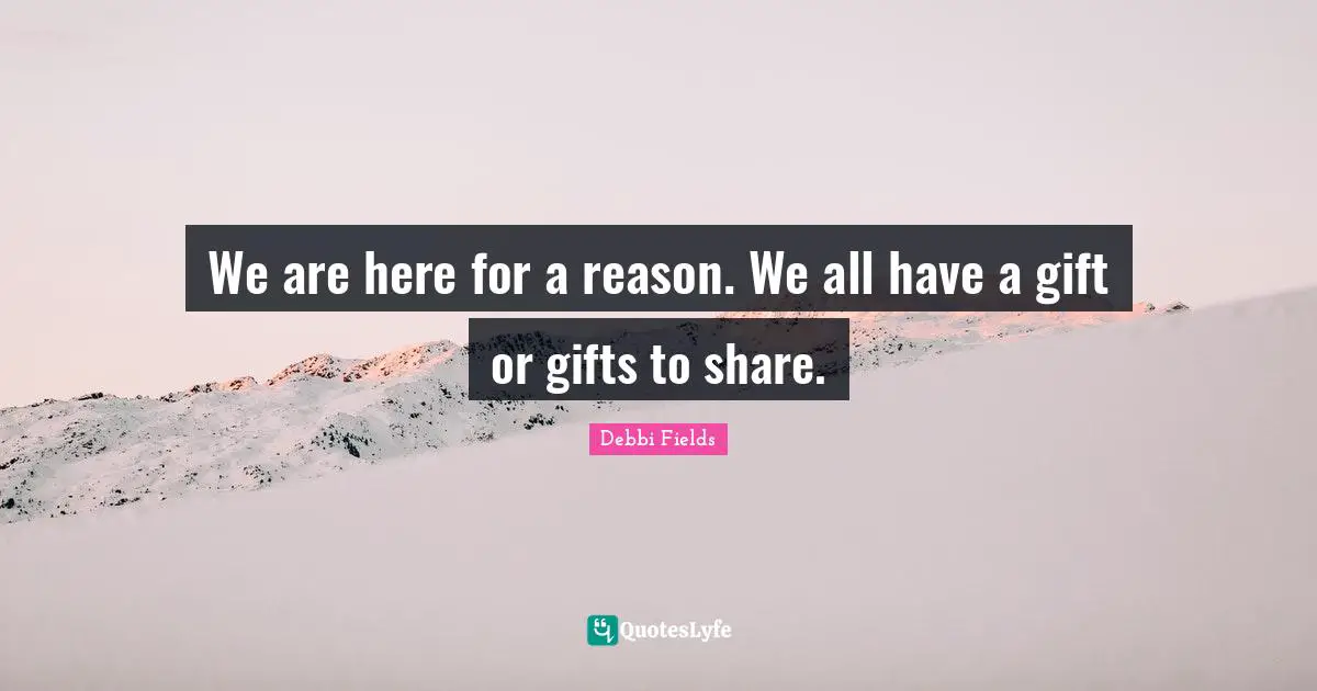 We are here for a reason. We all have a gift or gifts to share.
