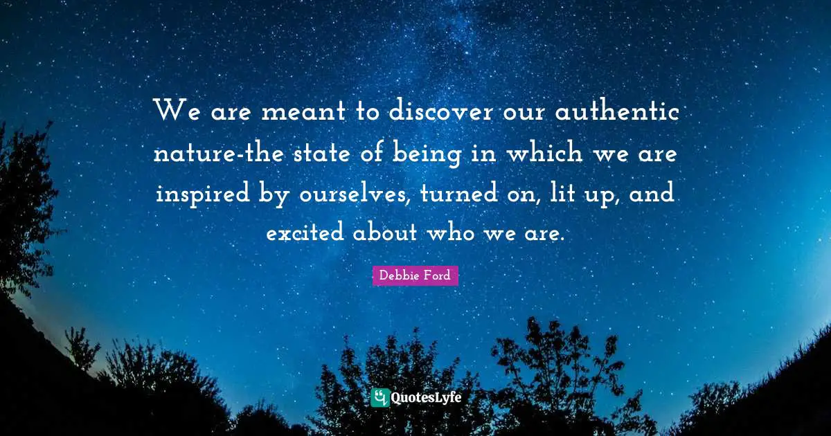 We are meant to discover our authentic nature-the state of being in which we are inspired by ourselves, turned on, lit up, and excited about who we are.