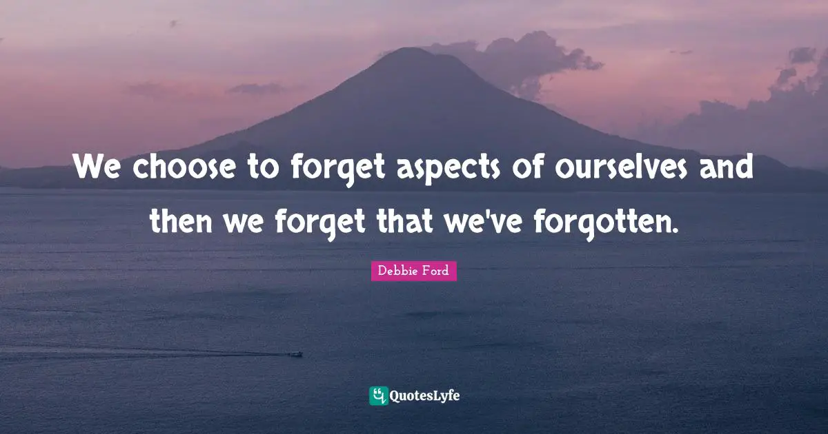 We choose to forget aspects of ourselves and then we forget that we've forgotten.