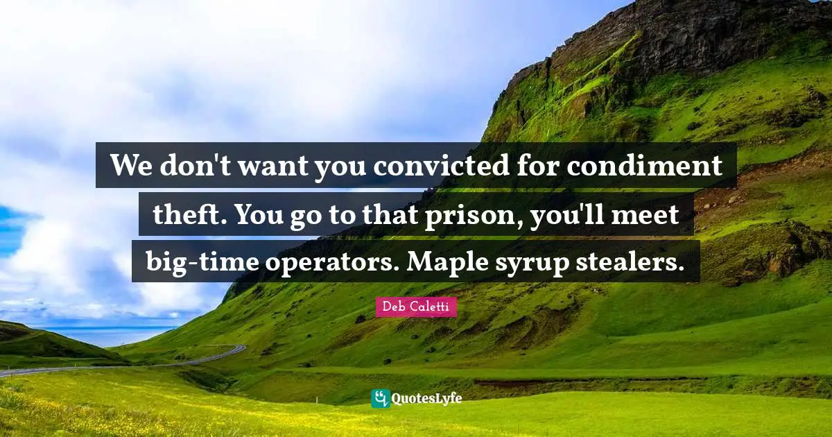 We don't want you convicted for condiment theft. You go to that prison, you'll meet big-time operators. Maple syrup stealers.