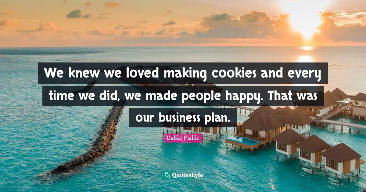 We knew we loved making cookies and every time we did, we made people happy. That was our business plan.