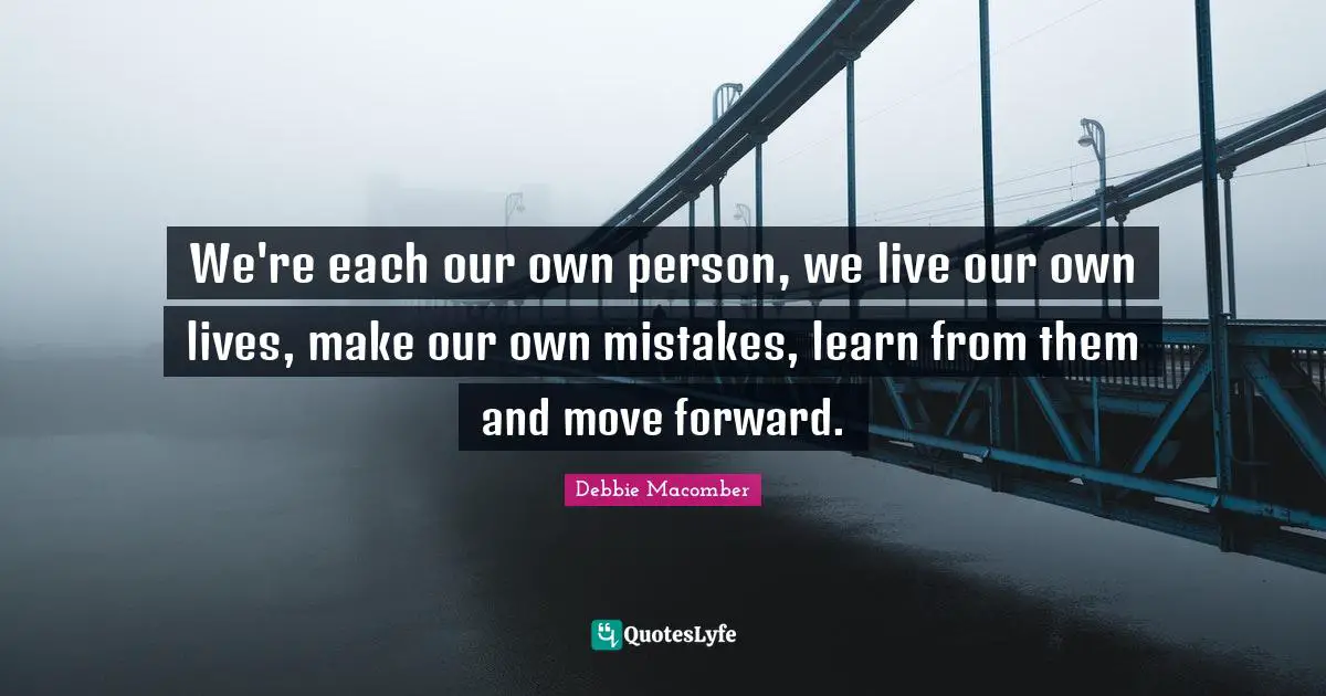 We're each our own person, we live our own lives, make our own mistakes, learn from them and move forward.