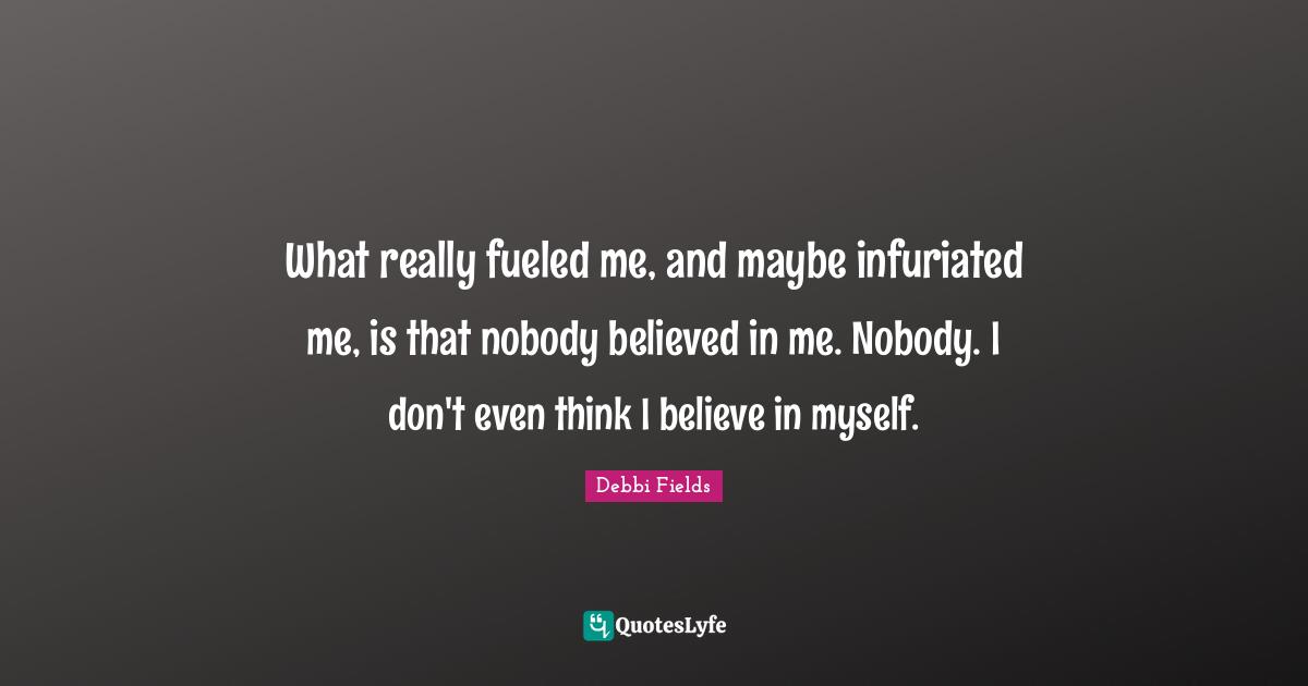 What really fueled me, and maybe infuriated me, is that nobody believed in me. Nobody. I don't even think I believe in myself.