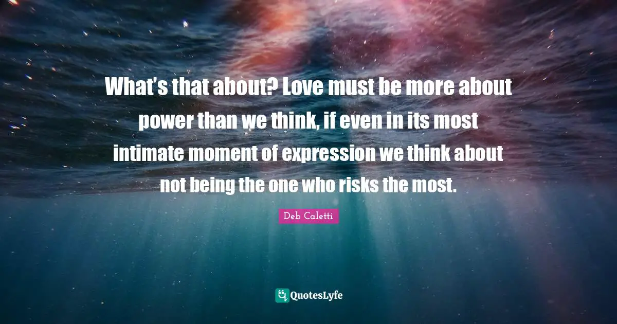 What’s that about? Love must be more about power than we think, if even in its most intimate moment of expression we think about not being the one who risks the most.