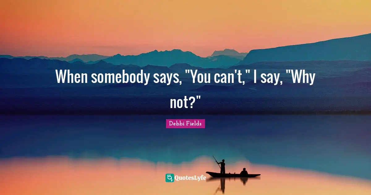 When somebody says, "You can't," I say, "Why not?"