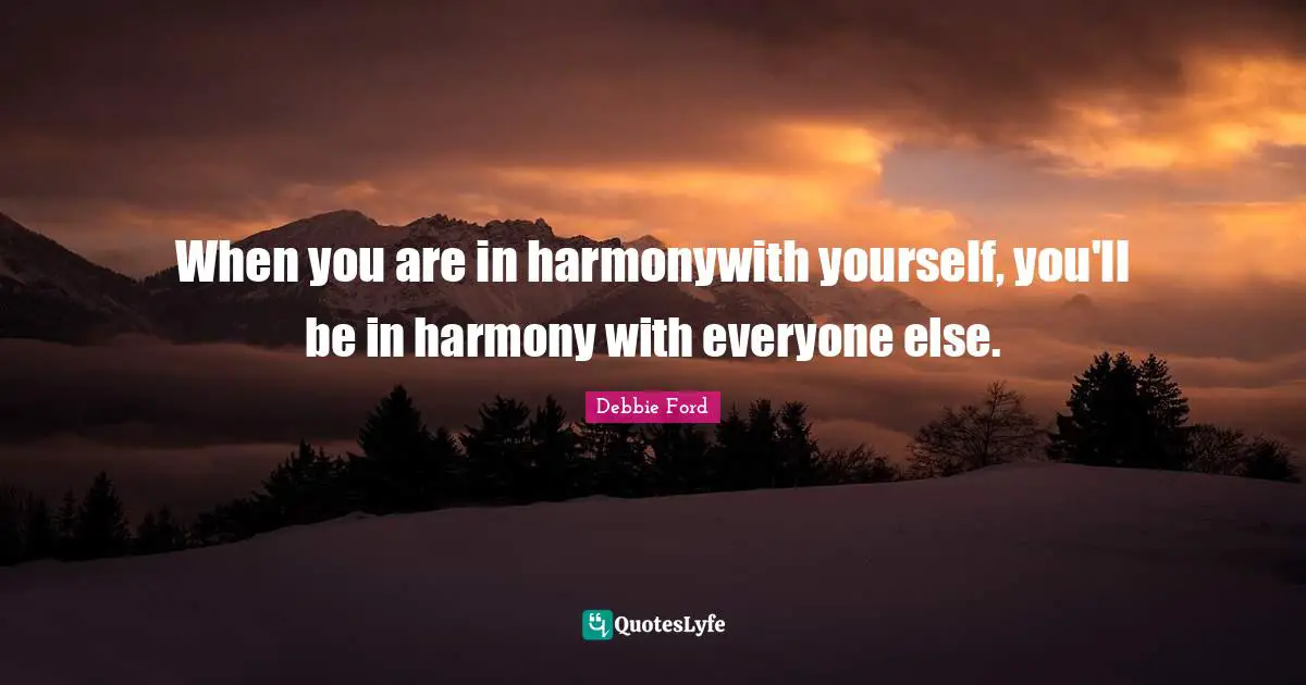 When you are in harmonywith yourself, you'll be in harmony with everyone else.