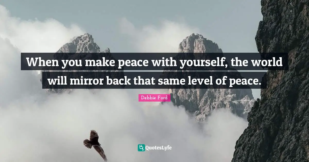 When you make peace with yourself, the world will mirror back that same level of peace.