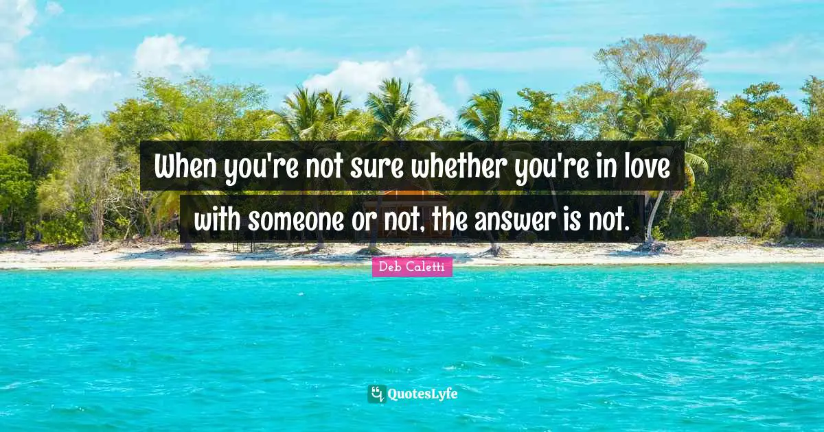 Deb Caletti Quotes: "When you're not sure whether you're in love with someone or not, the answer is not."
