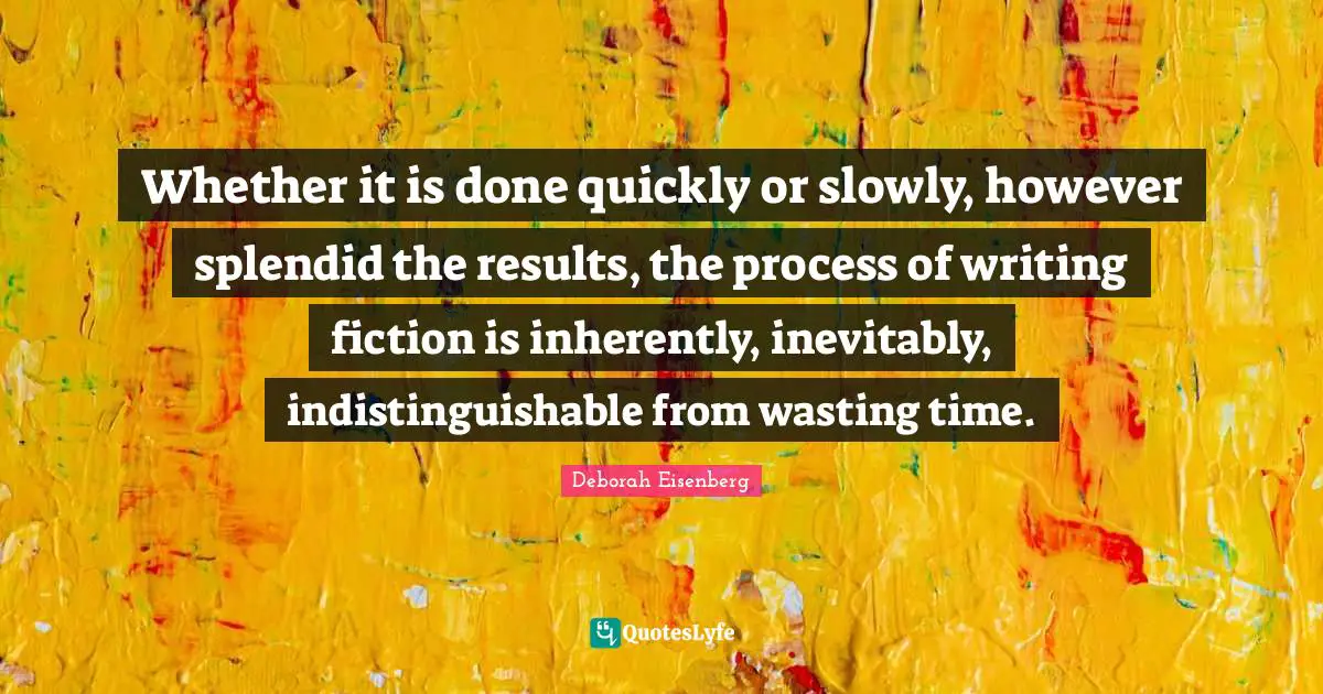 Whether it is done quickly or slowly, however splendid the results, the process of writing fiction is inherently, inevitably, indistinguishable from wasting time.