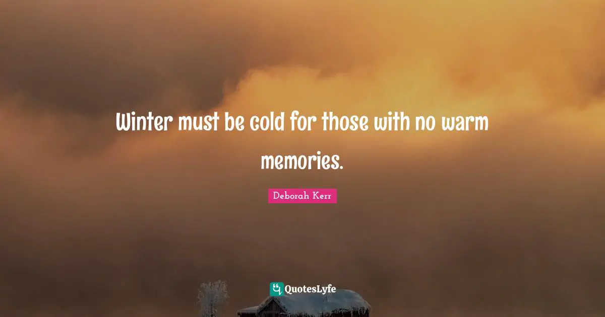 Winter must be cold for those with no warm memories.